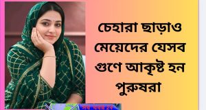 💖 চেহারা ছাড়াও মেয়েদের যেসব গুণে আকৃষ্ট হন পুরুষরা